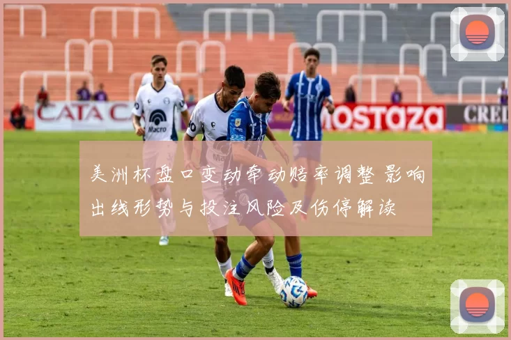 美洲杯盘口变动牵动赔率调整 影响出线形势与投注风险及伤停解读