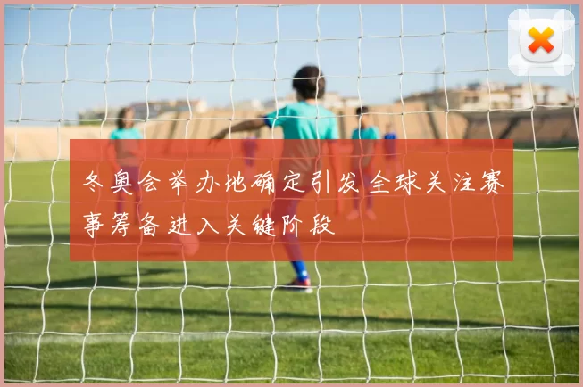 冬奥会举办地确定引发全球关注赛事筹备进入关键阶段