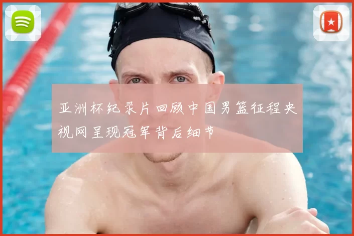 亚洲杯纪录片回顾中国男篮征程央视网呈现冠军背后细节