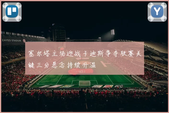 塞尔塔主场迎战卡迪斯争夺联赛关键三分悬念持续升温