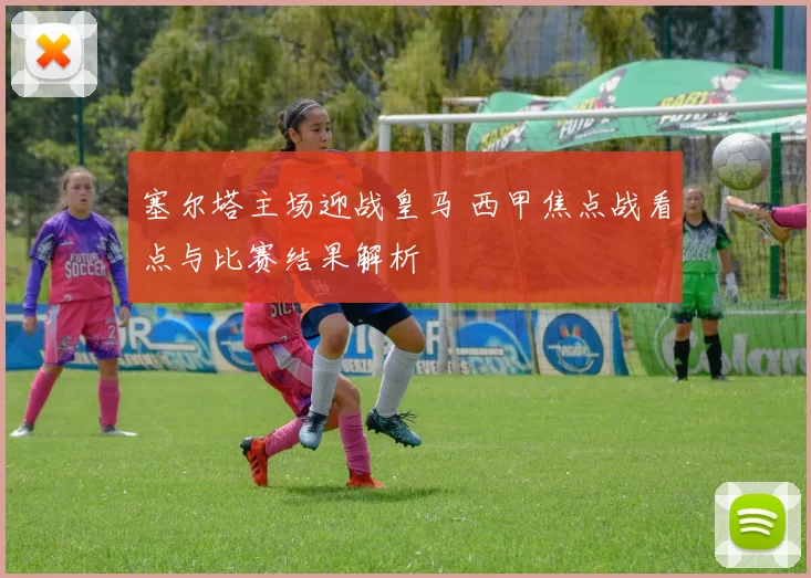 塞尔塔主场迎战皇马 西甲焦点战看点与比赛结果解析