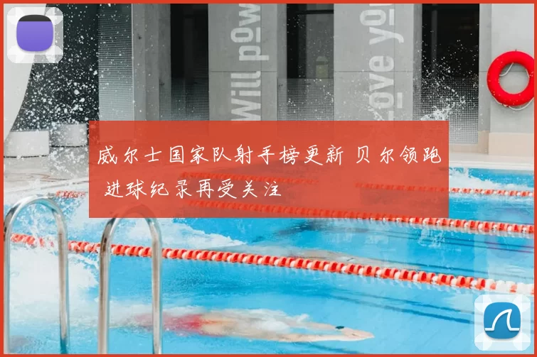 威尔士国家队射手榜更新 贝尔领跑 进球纪录再受关注