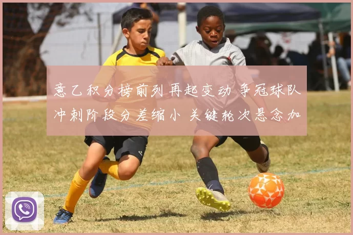 意乙积分榜前列再起变动 争冠球队冲刺阶段分差缩小 关键轮次悬念加剧