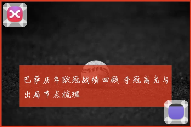 巴萨历年欧冠战绩回顾 夺冠高光与出局节点梳理