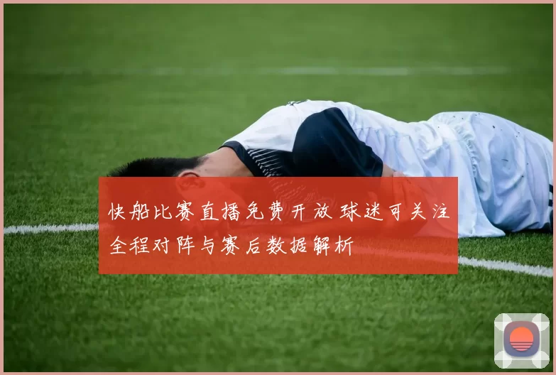快船比赛直播免费开放 球迷可关注全程对阵与赛后数据解析