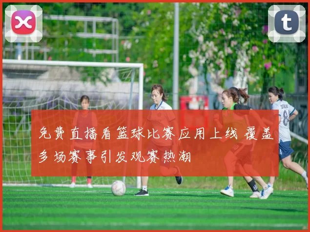 免费直播看篮球比赛应用上线 覆盖多场赛事引发观赛热潮