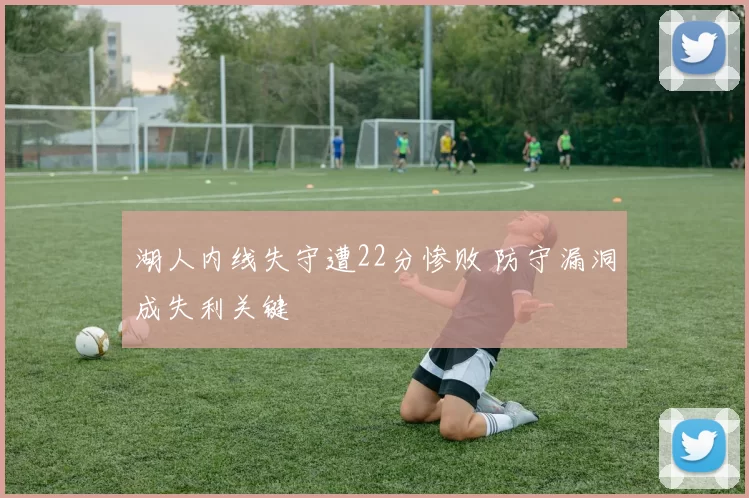 湖人内线失守遭22分惨败 防守漏洞成失利关键