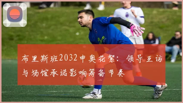 布里斯班2032申奥花絮：领导互访与场馆承诺影响筹备节奏