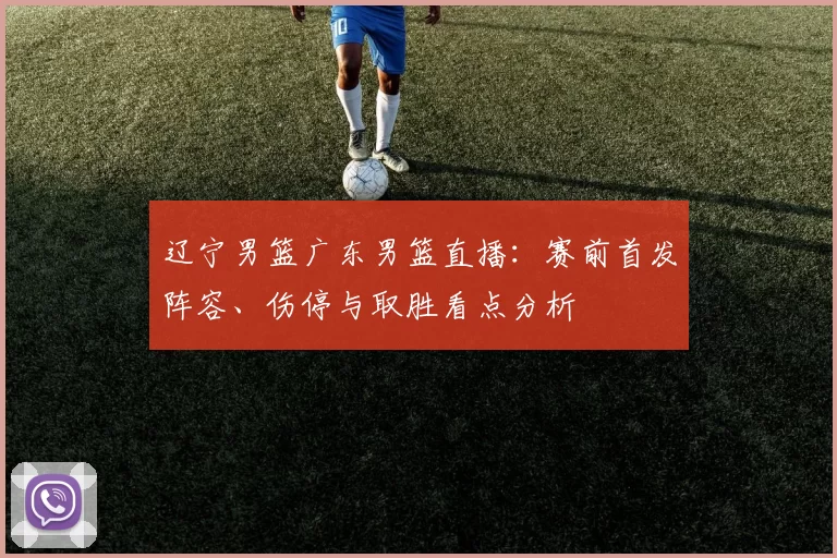 辽宁男篮广东男篮直播:赛前首发阵容、伤停与取胜看点分析