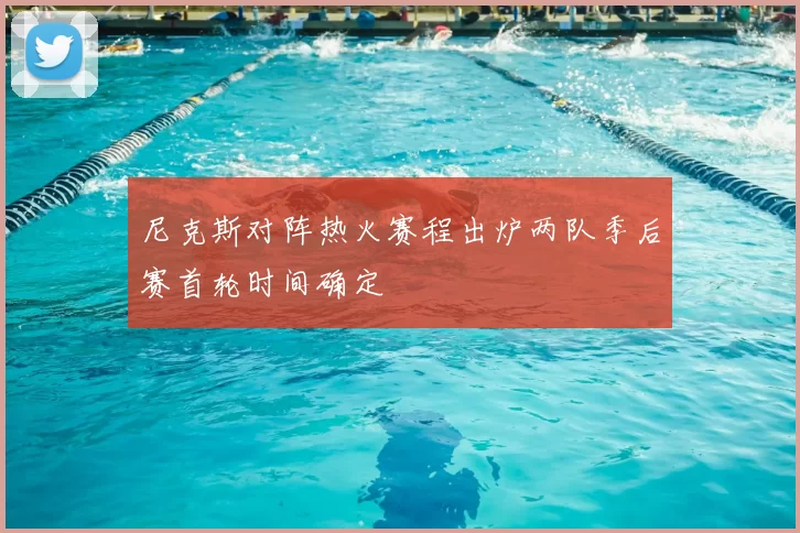 尼克斯对阵热火赛程出炉两队季后赛首轮时间确定