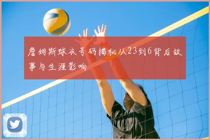 詹姆斯球衣号码揭秘从23到6背后故事与生涯影响