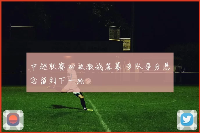 中超联赛回放激战落幕 多队争分悬念留到下一轮