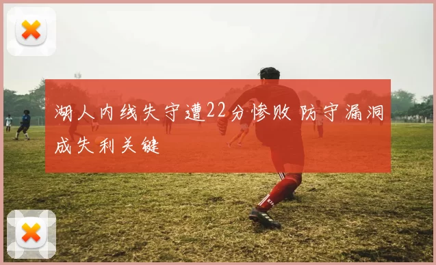 湖人内线失守遭22分惨败 防守漏洞成失利关键