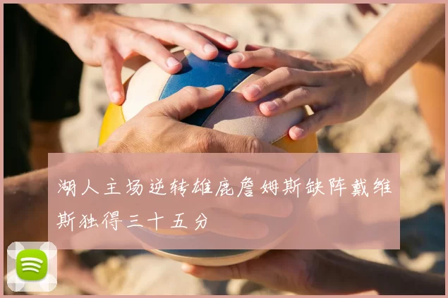 湖人主场逆转雄鹿詹姆斯缺阵戴维斯独得三十五分