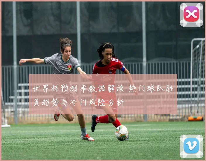 世界杯预测率数据解读 热门球队胜负趋势与冷门风险分析