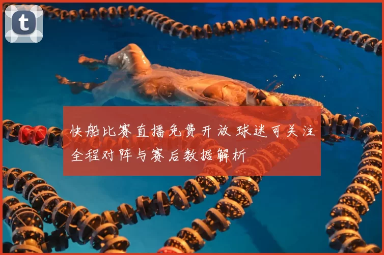 快船比赛直播免费开放 球迷可关注全程对阵与赛后数据解析