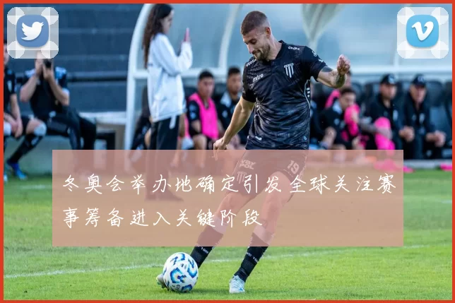 冬奥会举办地确定引发全球关注赛事筹备进入关键阶段