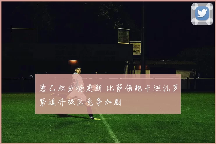 意乙积分榜更新 比萨领跑卡坦扎罗紧追升级区竞争加剧