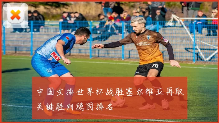 中国女排世界杯战胜塞尔维亚再取关键胜利稳固排名