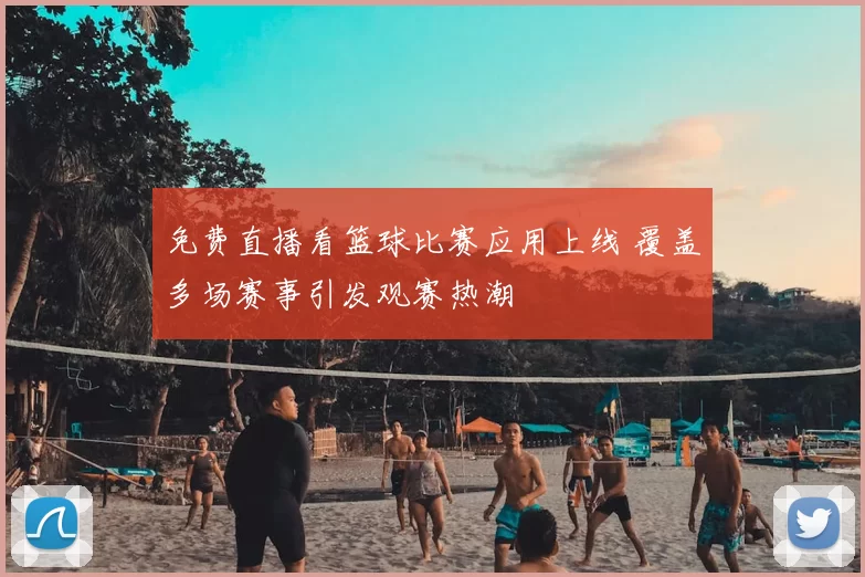 免费直播看篮球比赛应用上线 覆盖多场赛事引发观赛热潮