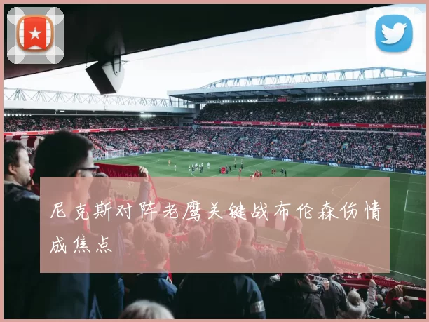 尼克斯对阵老鹰关键战布伦森伤情成焦点