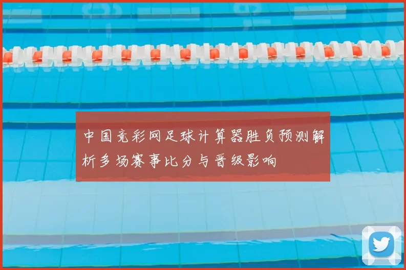 中国竞彩网足球计算器胜负预测解析多场赛事比分与晋级影响