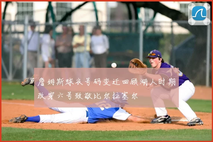 詹姆斯球衣号码变迁回顾湖人时期改穿六号致敬比尔拉塞尔