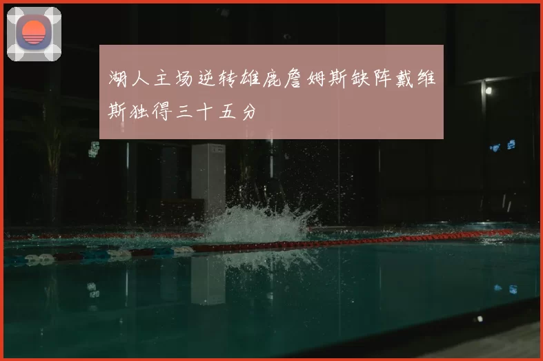 湖人主场逆转雄鹿詹姆斯缺阵戴维斯独得三十五分