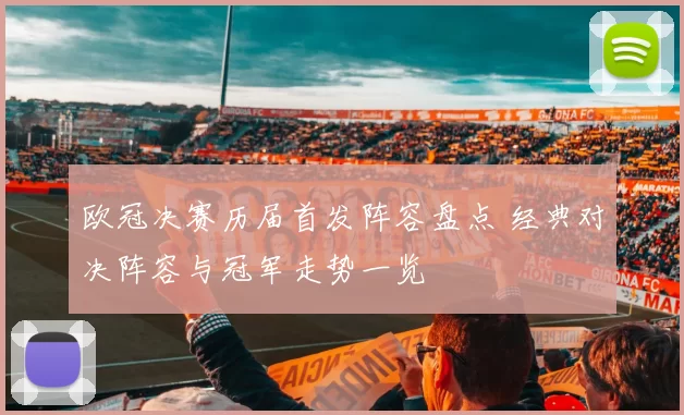 欧冠决赛历届首发阵容盘点 经典对决阵容与冠军走势一览