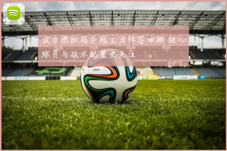 波尔图欧冠夺冠主力阵容回顾 核心球员与战术配置受关注