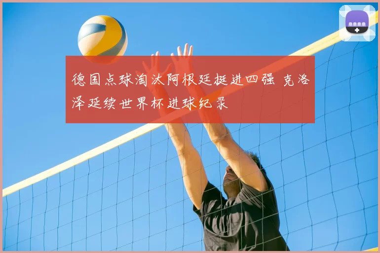 德国点球淘汰阿根廷挺进四强 克洛泽延续世界杯进球纪录