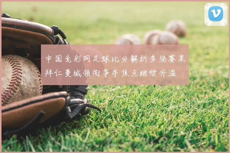 中国竞彩网足球比分解析多场赛果拜仁曼城领衔争夺焦点继续升温