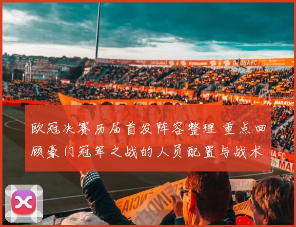 欧冠决赛历届首发阵容整理 重点回顾豪门冠军之战的人员配置与战术看点