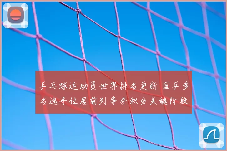 乒乓球运动员世界排名更新 国乒多名选手位居前列争夺积分关键阶段