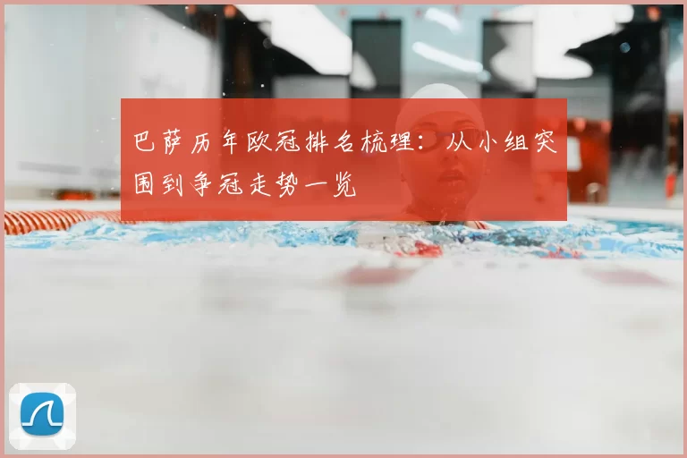 巴萨历年欧冠排名梳理:从小组突围到争冠走势一览