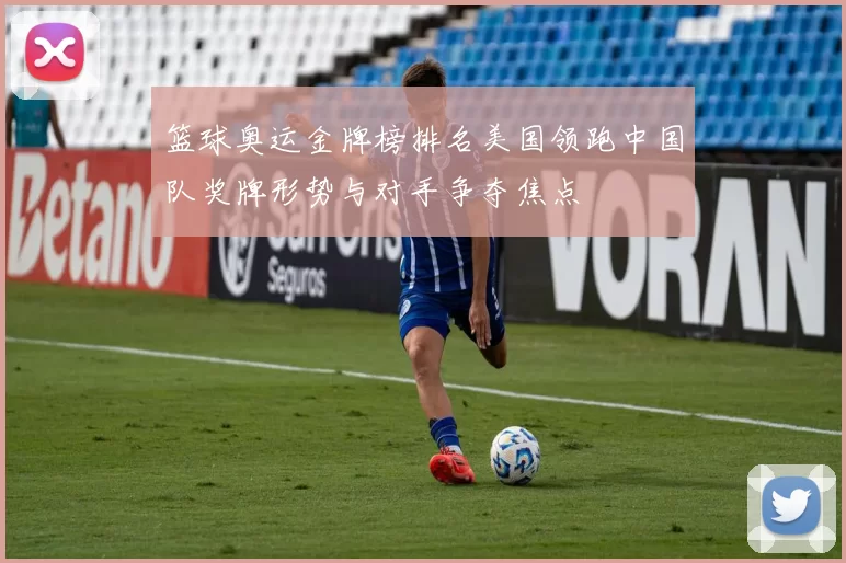 篮球奥运金牌榜排名美国领跑中国队奖牌形势与对手争夺焦点