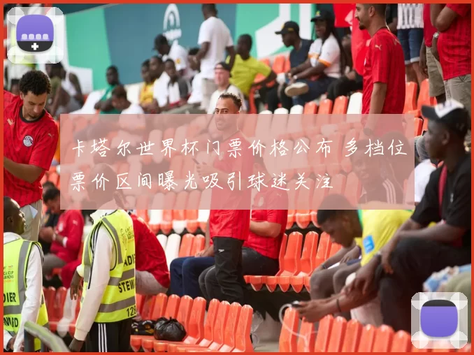 卡塔尔世界杯门票价格公布 多档位票价区间曝光吸引球迷关注