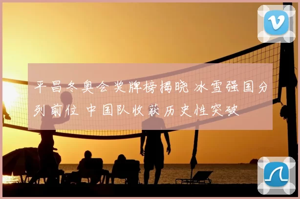 平昌冬奥会奖牌榜揭晓 冰雪强国分列前位 中国队收获历史性突破