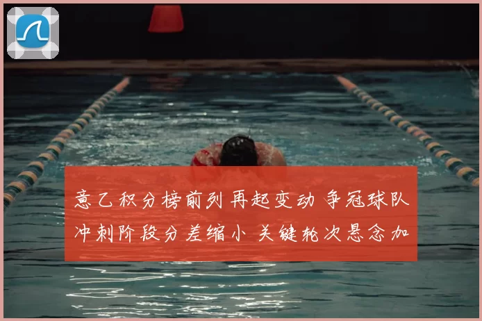 意乙积分榜前列再起变动 争冠球队冲刺阶段分差缩小 关键轮次悬念加剧