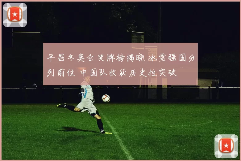 平昌冬奥会奖牌榜揭晓 冰雪强国分列前位 中国队收获历史性突破