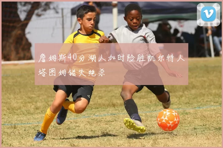 詹姆斯40分湖人加时险胜凯尔特人塔图姆错失绝杀