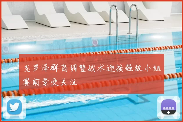 克罗泽群岛调整战术迎接强敌小组赛前景受关注