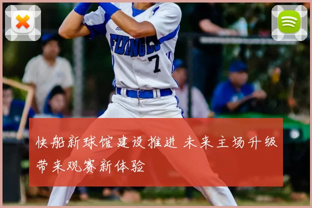 快船新球馆建设推进 未来主场升级带来观赛新体验