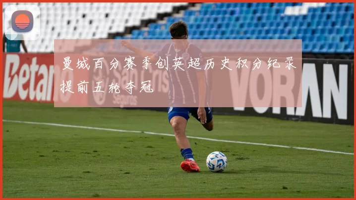 曼城百分赛季创英超历史积分纪录提前五轮夺冠