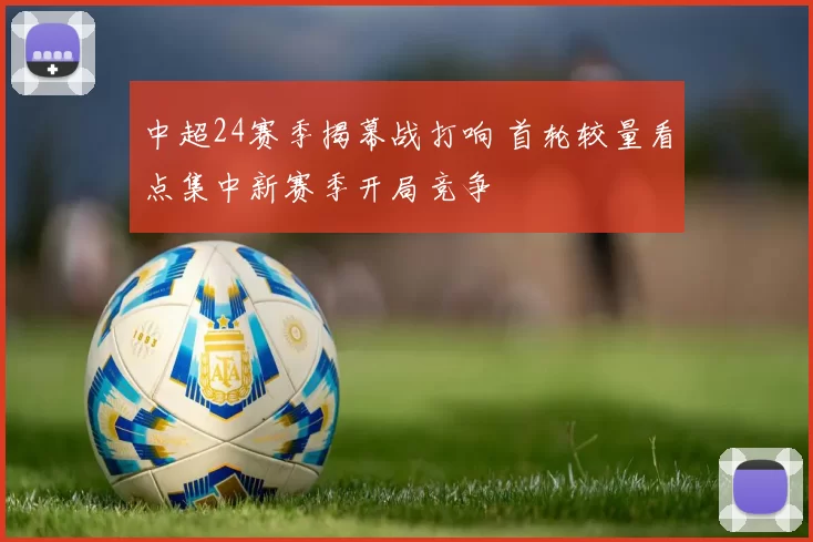 中超24赛季揭幕战打响 首轮较量看点集中新赛季开局竞争