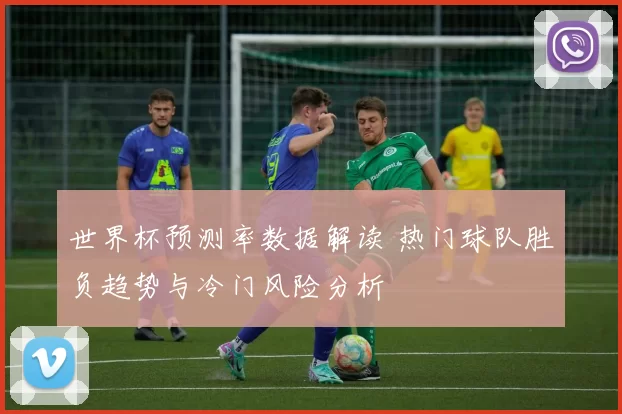 世界杯预测率数据解读 热门球队胜负趋势与冷门风险分析