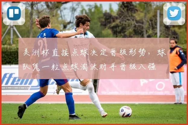 美洲杯直接点球决定晋级形势，球队凭一粒点球淘汰对手晋级八强