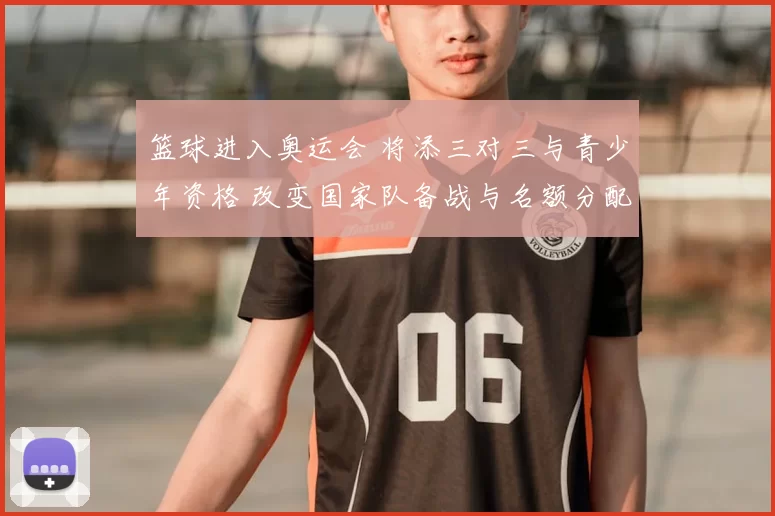 篮球进入奥运会 将添三对三与青少年资格 改变国家队备战与名额分配