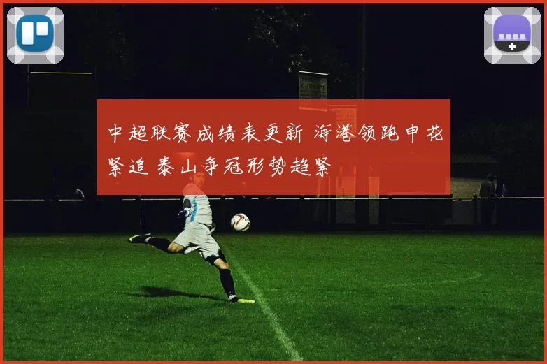 中超联赛成绩表更新 海港领跑申花紧追 泰山争冠形势趋紧