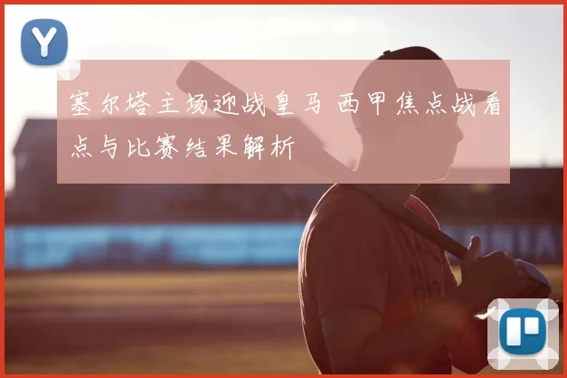 塞尔塔主场迎战皇马 西甲焦点战看点与比赛结果解析